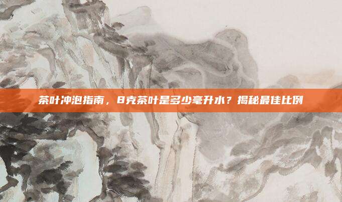 茶叶冲泡指南，8克茶叶是多少毫升水？揭秘最佳比例
