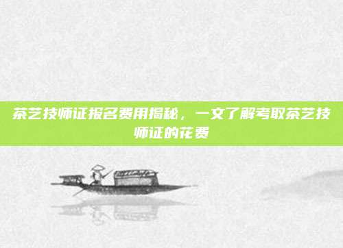 茶艺技师证报名费用揭秘，一文了解考取茶艺技师证的花费
