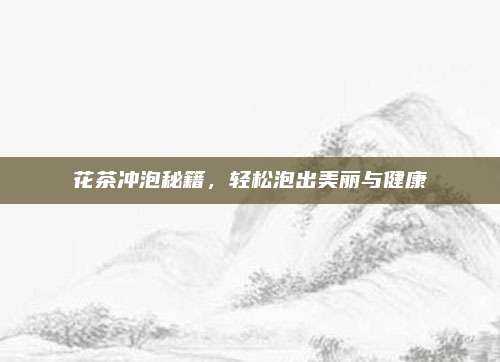 花茶冲泡秘籍，轻松泡出美丽与健康