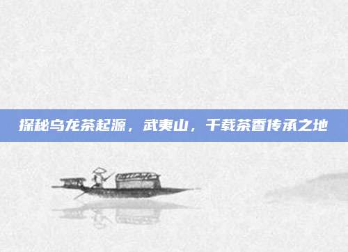 探秘乌龙茶起源，武夷山，千载茶香传承之地