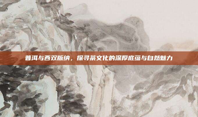 普洱与西双版纳，探寻茶文化的深厚底蕴与自然魅力