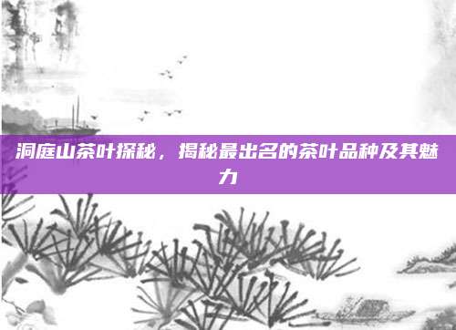 洞庭山茶叶探秘，揭秘最出名的茶叶品种及其魅力