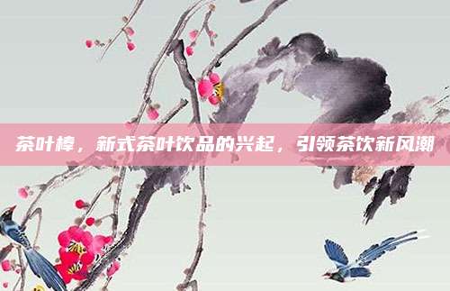 茶叶棒，新式茶叶饮品的兴起，引领茶饮新风潮