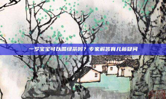 一岁宝宝可以喝绿茶吗？专家解答育儿新疑问