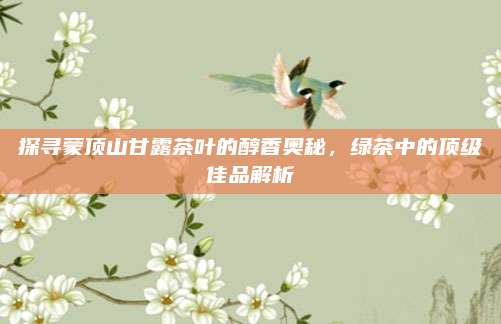 探寻蒙顶山甘露茶叶的醇香奥秘，绿茶中的顶级佳品解析