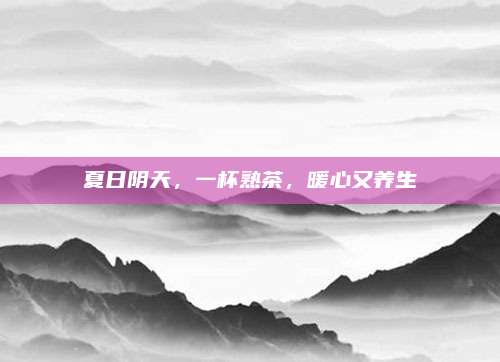 夏日阴天，一杯熟茶，暖心又养生
