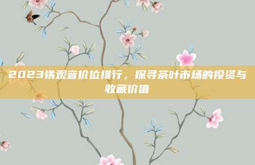 2023铁观音价位排行，探寻茶叶市场的投资与收藏价值