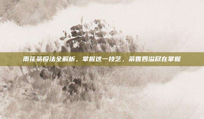 雨花茶投法全解析，掌握这一技艺，茶香四溢尽在掌握