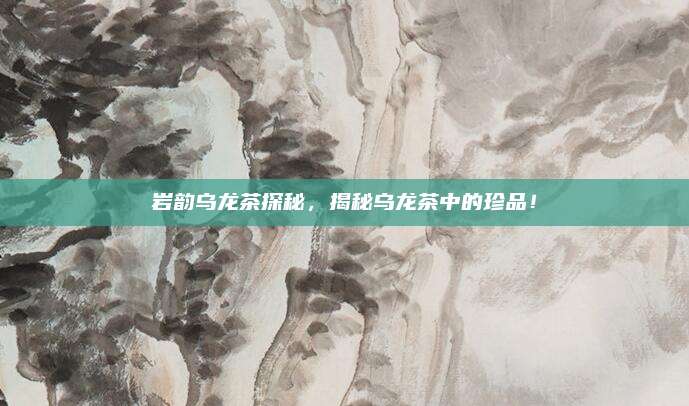 岩韵乌龙茶探秘，揭秘乌龙茶中的珍品！
