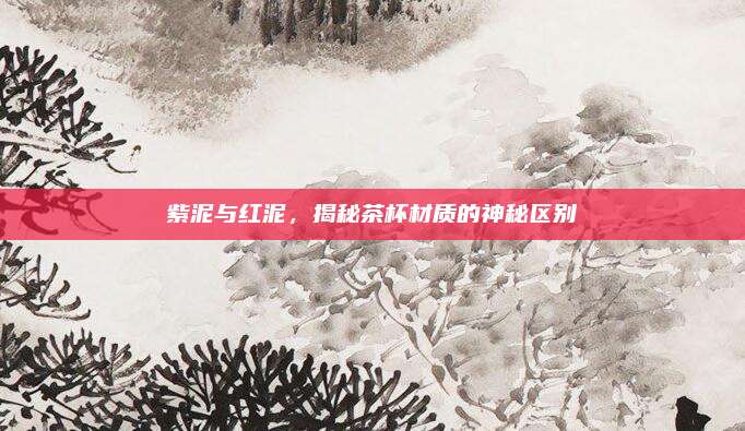 紫泥与红泥，揭秘茶杯材质的神秘区别