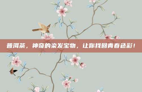 普洱茶，神奇的染发宝物，让你找回青春色彩！
