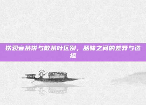 铁观音茶饼与散茶叶区别，品味之间的差异与选择