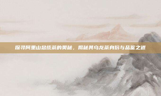 探寻阿里山总统茶的奥秘，揭秘其乌龙茶身份与品鉴之道
