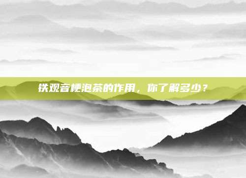 铁观音梗泡茶的作用，你了解多少？