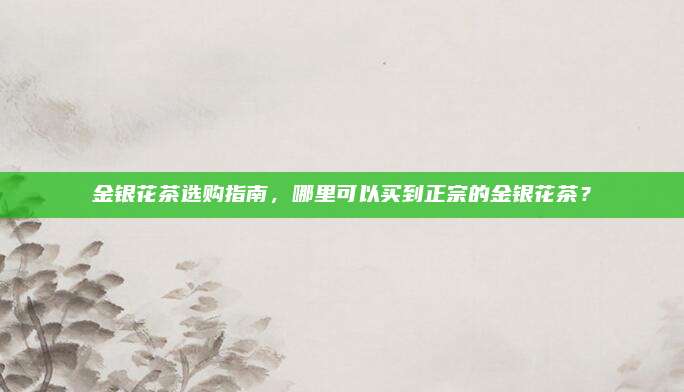金银花茶选购指南，哪里可以买到正宗的金银花茶？