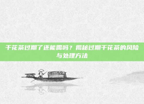 干花茶过期了还能喝吗？揭秘过期干花茶的风险与处理方法