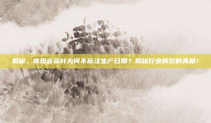 揭秘，铁观音茶叶为何不标注生产日期？揭秘行业背后的真相！