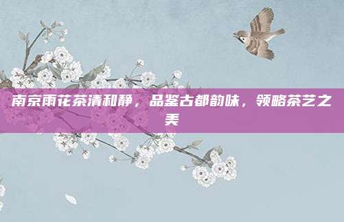 南京雨花茶清和静，品鉴古都韵味，领略茶艺之美