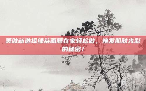美肤新选择绿茶面膜在家轻松做，焕发肌肤光彩的秘密！