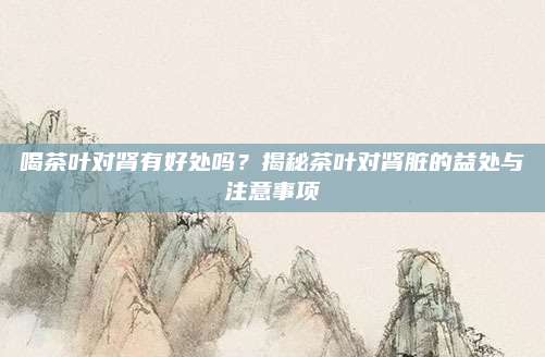 喝茶叶对肾有好处吗？揭秘茶叶对肾脏的益处与注意事项