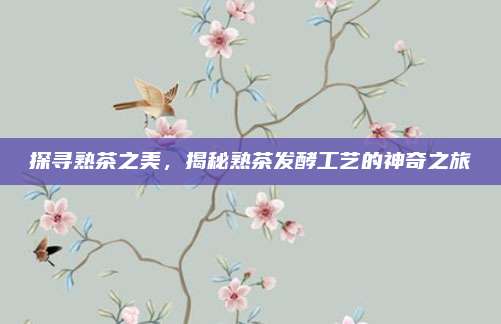 探寻熟茶之美，揭秘熟茶发酵工艺的神奇之旅