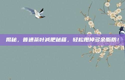 揭秘，普通茶叶减肥秘籍，轻松甩掉多余脂肪！