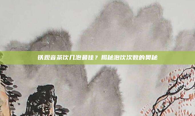 铁观音茶饮几泡最佳？揭秘泡饮次数的奥秘