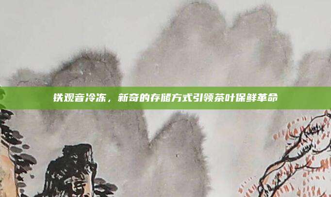 铁观音冷冻，新奇的存储方式引领茶叶保鲜革命