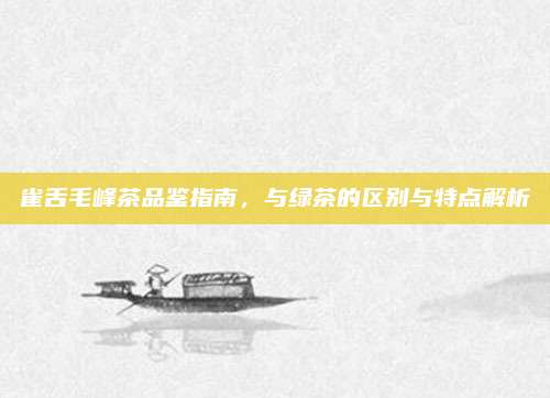 雀舌毛峰茶品鉴指南，与绿茶的区别与特点解析