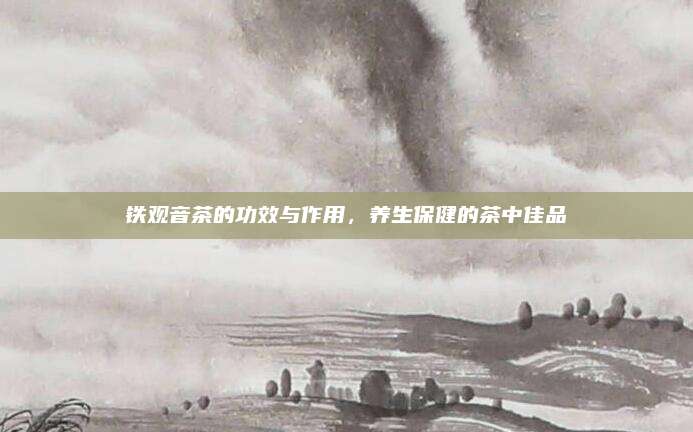 铁观音茶的功效与作用，养生保健的茶中佳品