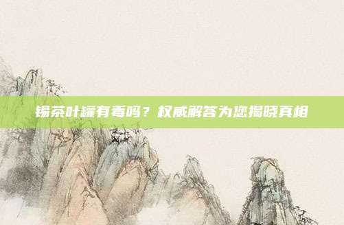 锡茶叶罐有毒吗？权威解答为您揭晓真相