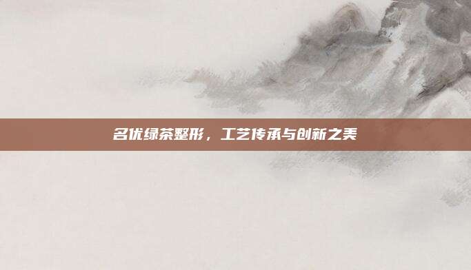 名优绿茶整形，工艺传承与创新之美
