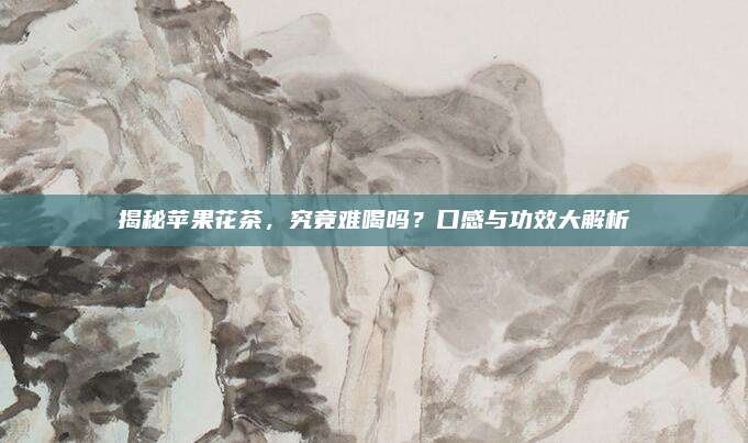 揭秘苹果花茶,究竟难喝吗?口感与功效大解析