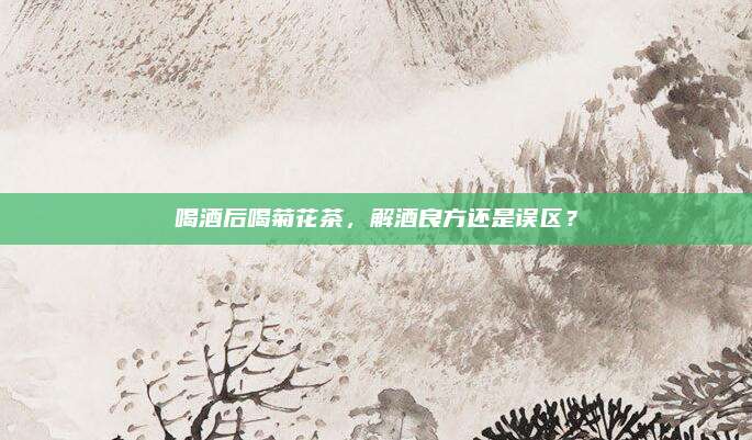 喝酒后喝菊花茶,解酒良方还是误区?