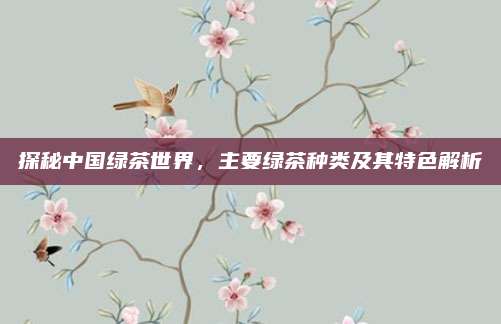 探秘中国绿茶世界，主要绿茶种类及其特色解析