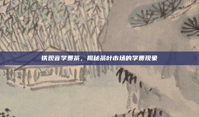 铁观音学费茶,揭秘茶叶市场的学费现象