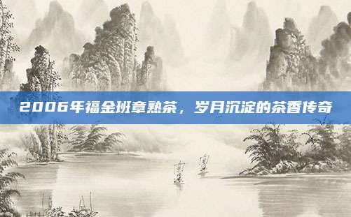 2006年福金班章熟茶，岁月沉淀的茶香传奇