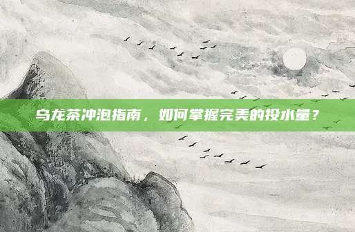 乌龙茶冲泡指南，如何掌握完美的投水量？