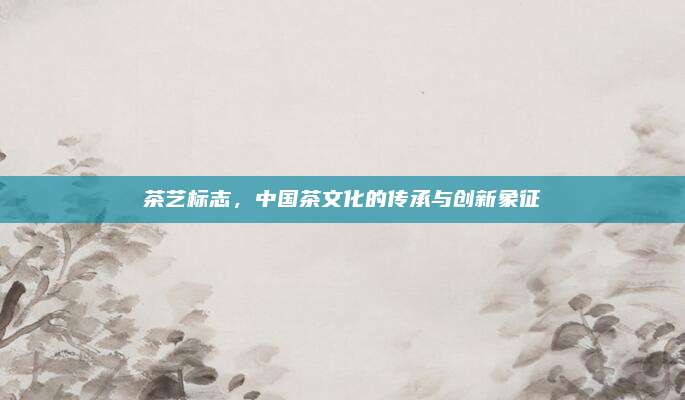 茶艺标志，中国茶文化的传承与创新象征