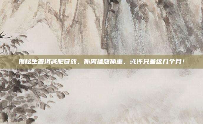揭秘生普洱减肥奇效，你离理想体重，或许只差这几个月！