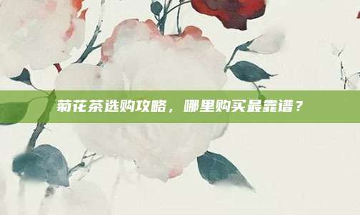 菊花茶选购攻略，哪里购买最靠谱？