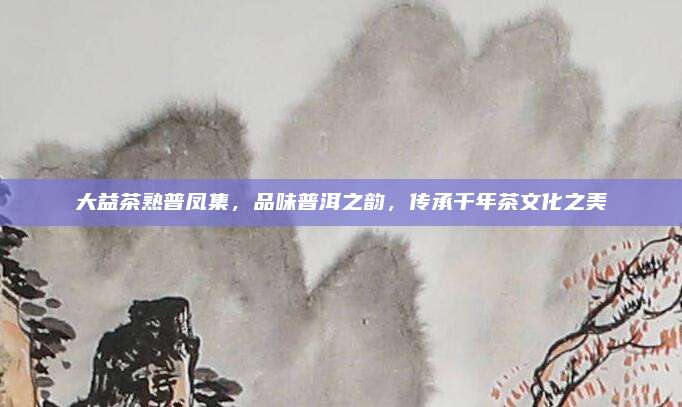 大益茶熟普凤集，品味普洱之韵，传承千年茶文化之美
