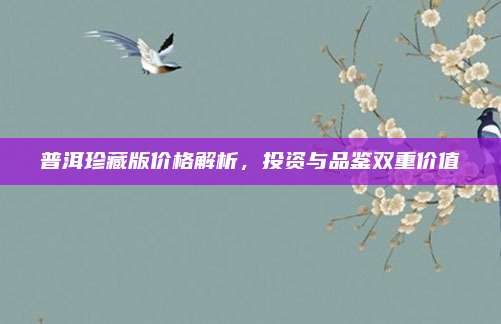 普洱珍藏版价格解析，投资与品鉴双重价值