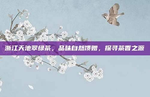 浙江天池翠绿茶，品味自然馈赠，探寻茶香之源