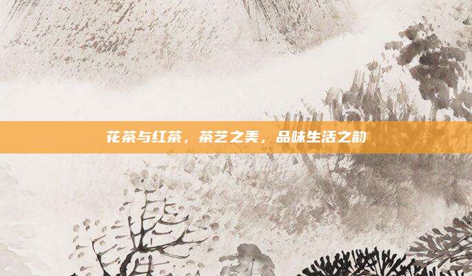花茶与红茶，茶艺之美，品味生活之韵