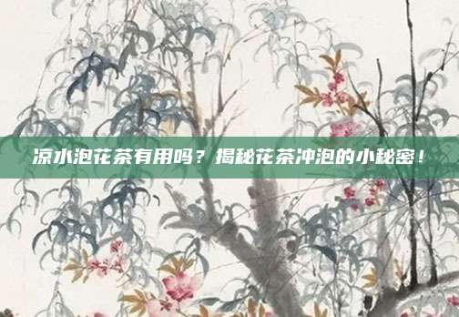 凉水泡花茶有用吗？揭秘花茶冲泡的小秘密！