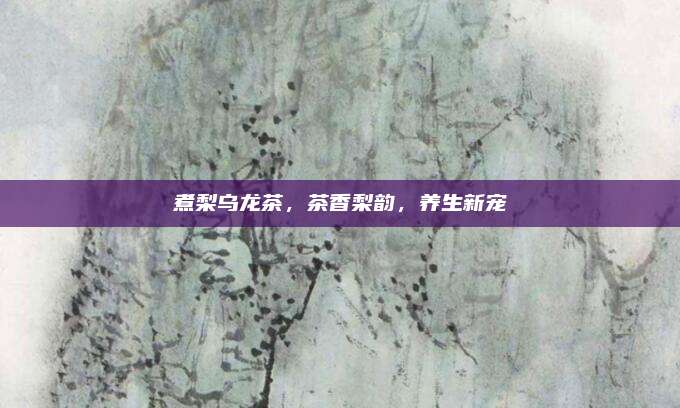 煮梨乌龙茶，茶香梨韵，养生新宠