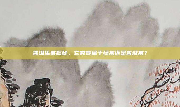 普洱生茶揭秘，它究竟属于绿茶还是普洱茶？