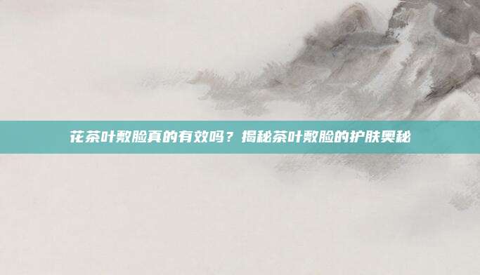花茶叶敷脸真的有效吗?揭秘茶叶敷脸的护肤奥秘