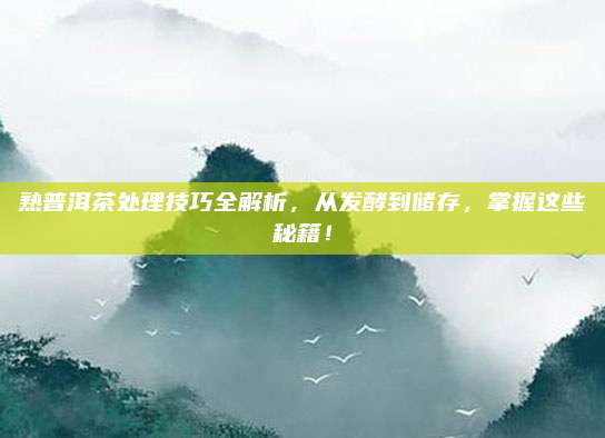 熟普洱茶处理技巧全解析,从发酵到储存,掌握这些秘籍!